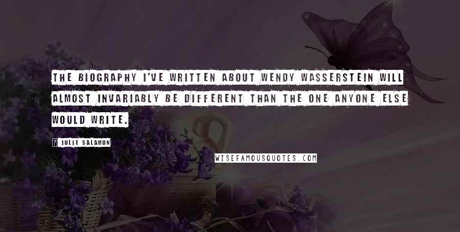 Julie Salamon Quotes: The biography I've written about Wendy Wasserstein will almost invariably be different than the one anyone else would write.