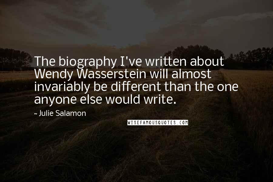 Julie Salamon Quotes: The biography I've written about Wendy Wasserstein will almost invariably be different than the one anyone else would write.