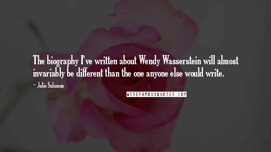 Julie Salamon Quotes: The biography I've written about Wendy Wasserstein will almost invariably be different than the one anyone else would write.