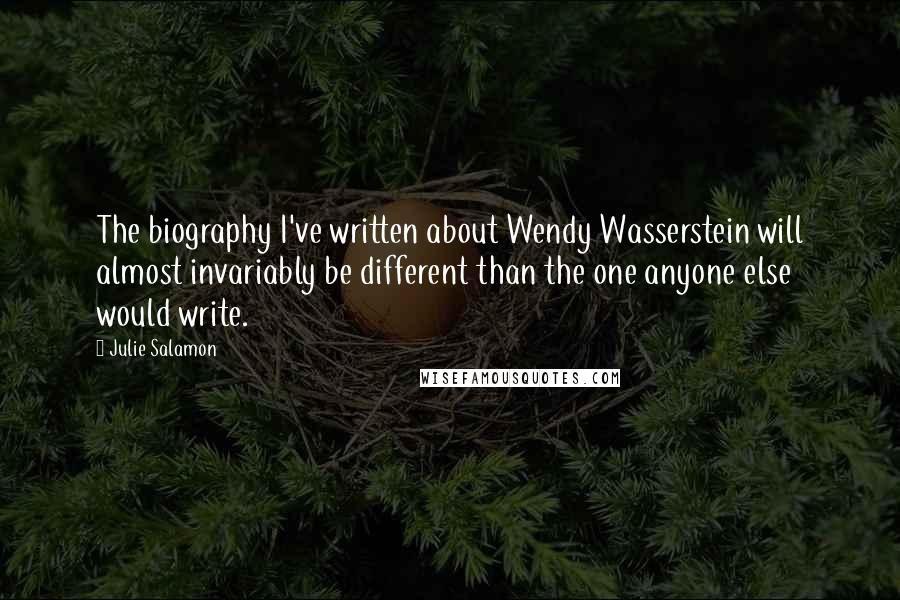 Julie Salamon Quotes: The biography I've written about Wendy Wasserstein will almost invariably be different than the one anyone else would write.