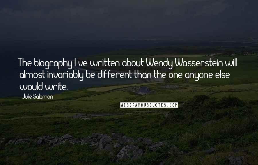 Julie Salamon Quotes: The biography I've written about Wendy Wasserstein will almost invariably be different than the one anyone else would write.