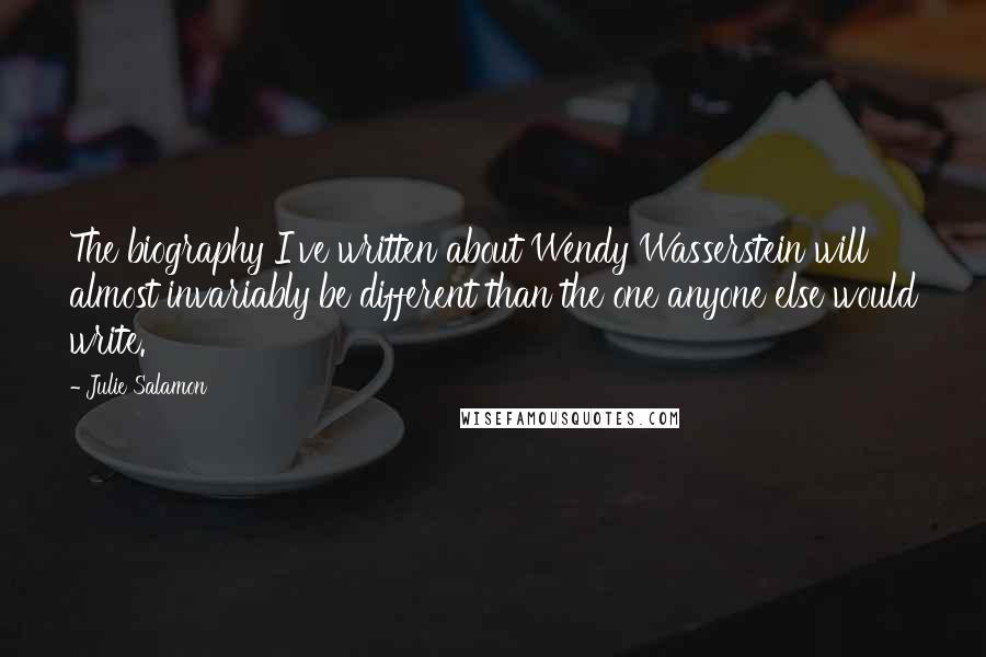 Julie Salamon Quotes: The biography I've written about Wendy Wasserstein will almost invariably be different than the one anyone else would write.