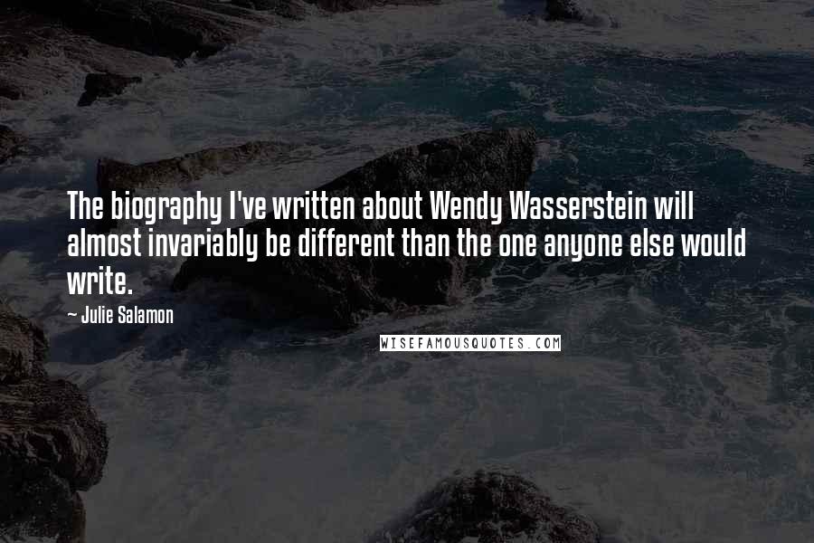Julie Salamon Quotes: The biography I've written about Wendy Wasserstein will almost invariably be different than the one anyone else would write.