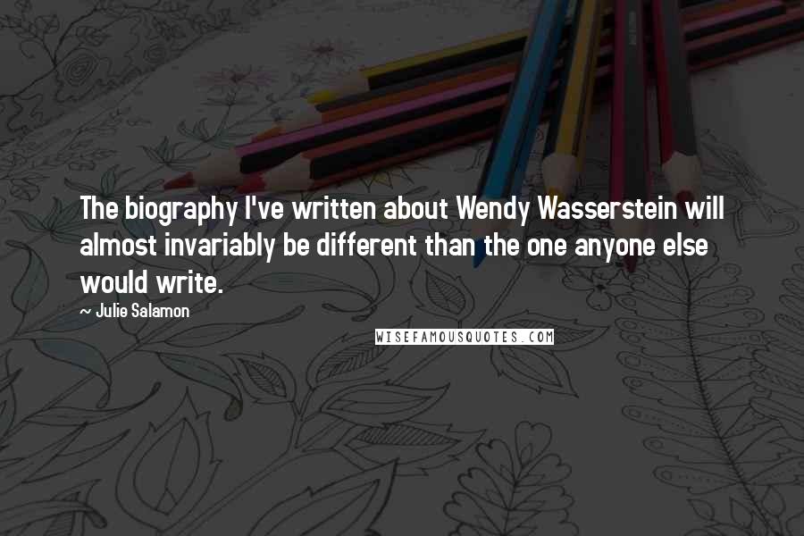 Julie Salamon Quotes: The biography I've written about Wendy Wasserstein will almost invariably be different than the one anyone else would write.