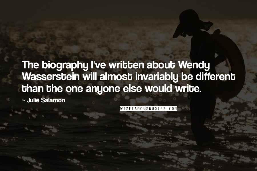 Julie Salamon Quotes: The biography I've written about Wendy Wasserstein will almost invariably be different than the one anyone else would write.