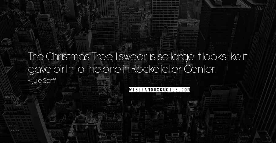 Julie Sarff Quotes: The Christmas Tree, I swear, is so large it looks like it gave birth to the one in Rockefeller Center.