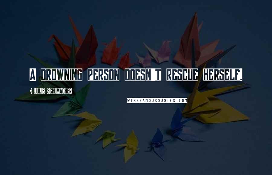 Julie Schumacher Quotes: A drowning person doesn't rescue herself.