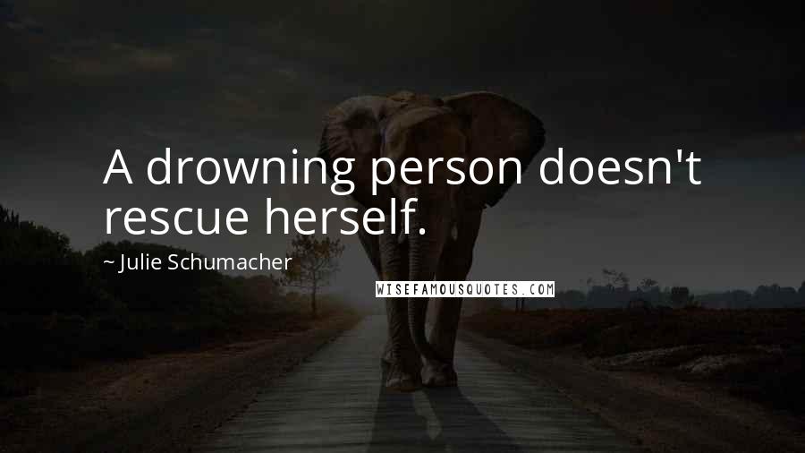 Julie Schumacher Quotes: A drowning person doesn't rescue herself.