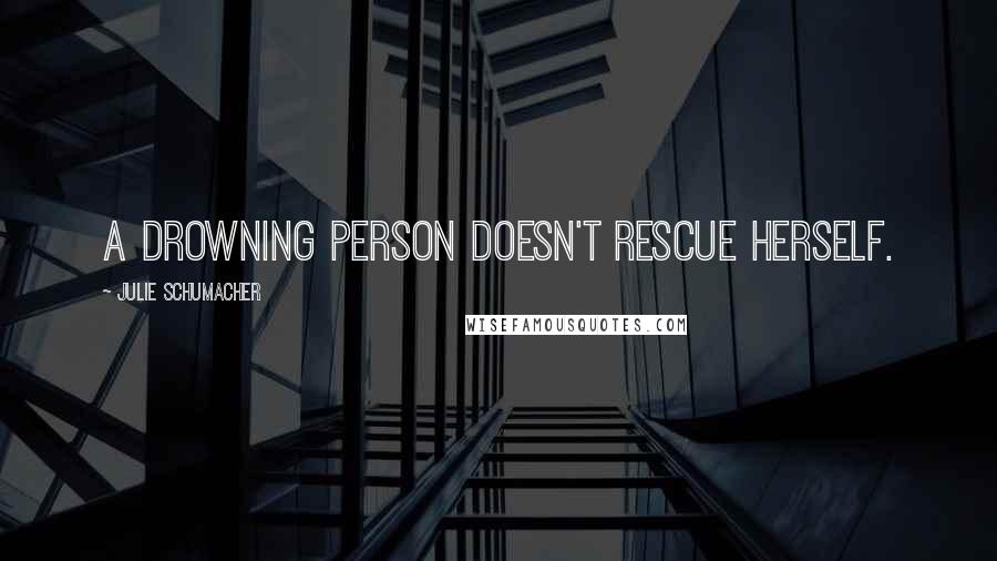 Julie Schumacher Quotes: A drowning person doesn't rescue herself.