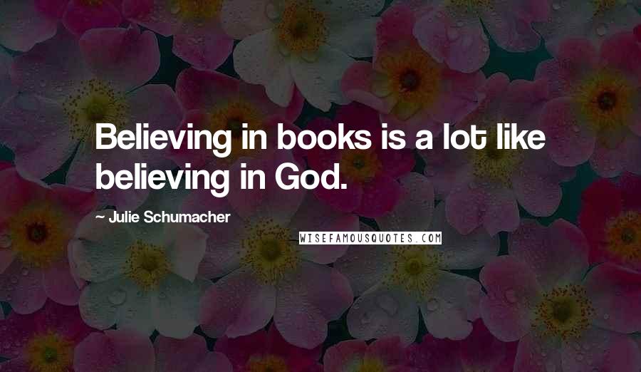 Julie Schumacher Quotes: Believing in books is a lot like believing in God.