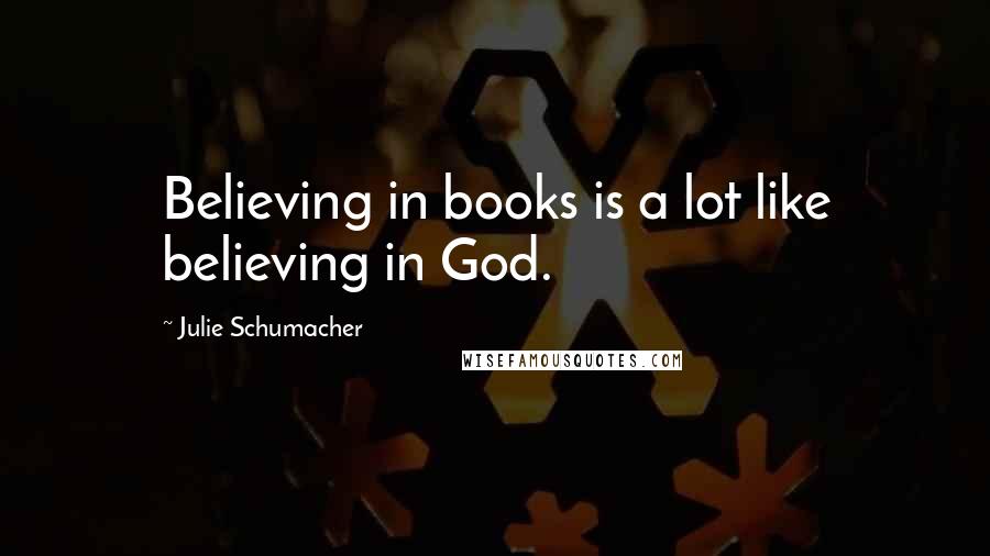 Julie Schumacher Quotes: Believing in books is a lot like believing in God.