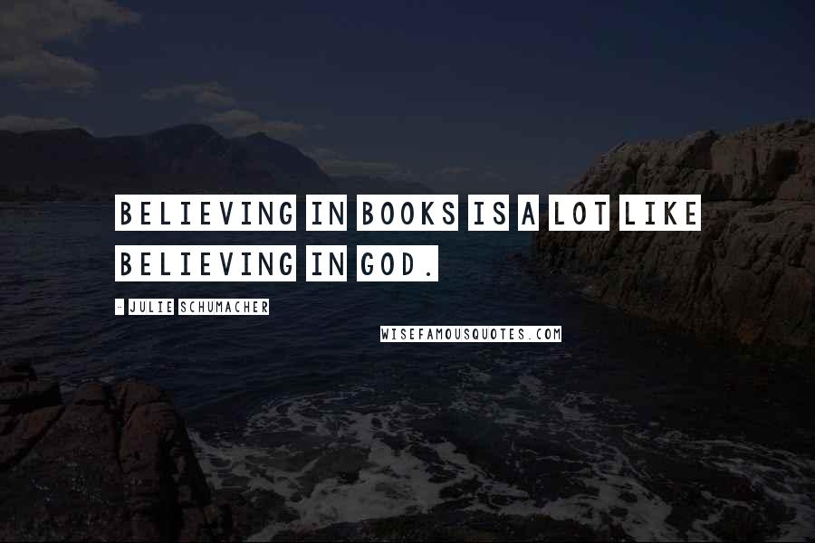 Julie Schumacher Quotes: Believing in books is a lot like believing in God.