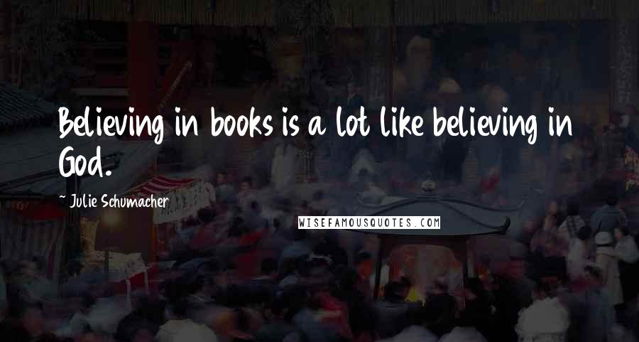 Julie Schumacher Quotes: Believing in books is a lot like believing in God.