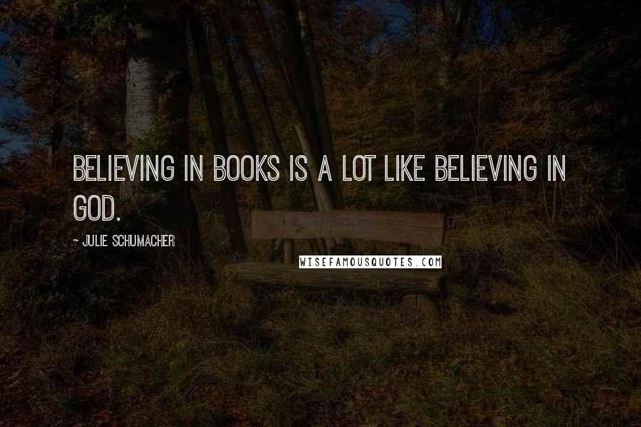 Julie Schumacher Quotes: Believing in books is a lot like believing in God.