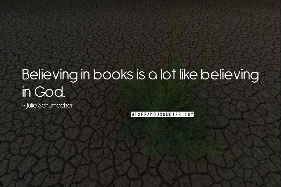 Julie Schumacher Quotes: Believing in books is a lot like believing in God.