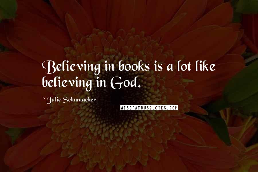 Julie Schumacher Quotes: Believing in books is a lot like believing in God.