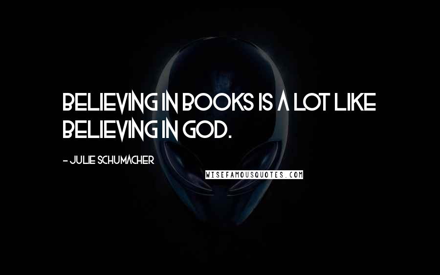 Julie Schumacher Quotes: Believing in books is a lot like believing in God.