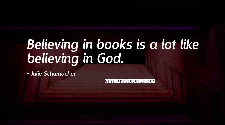 Julie Schumacher Quotes: Believing in books is a lot like believing in God.