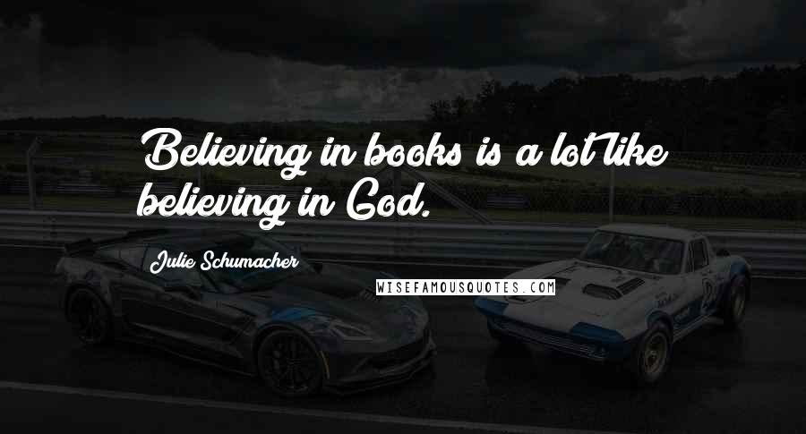 Julie Schumacher Quotes: Believing in books is a lot like believing in God.