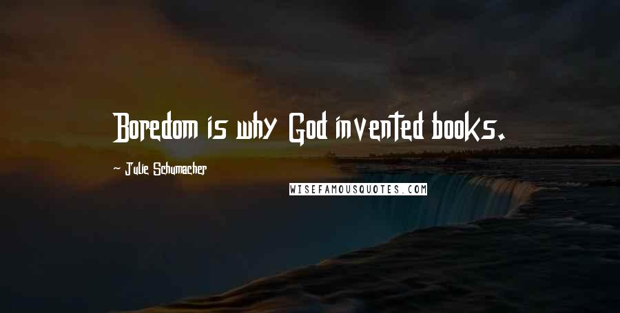 Julie Schumacher Quotes: Boredom is why God invented books.