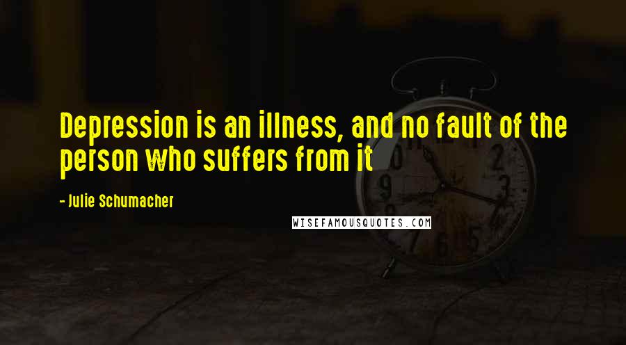 Julie Schumacher Quotes: Depression is an illness, and no fault of the person who suffers from it