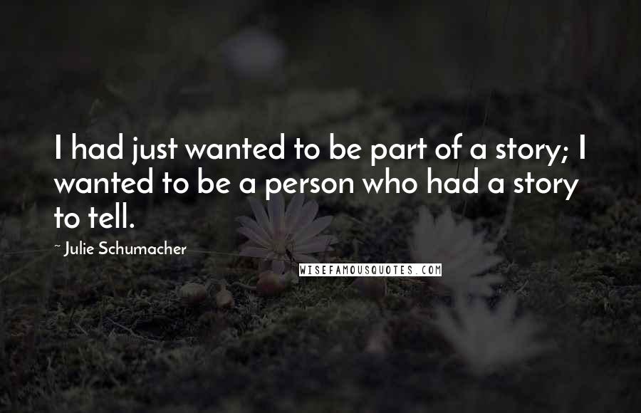Julie Schumacher Quotes: I had just wanted to be part of a story; I wanted to be a person who had a story to tell.