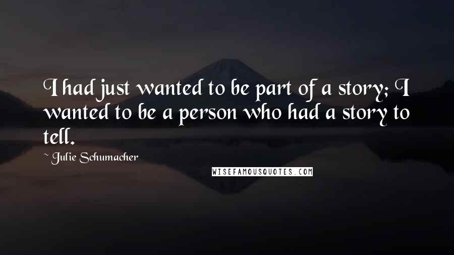 Julie Schumacher Quotes: I had just wanted to be part of a story; I wanted to be a person who had a story to tell.
