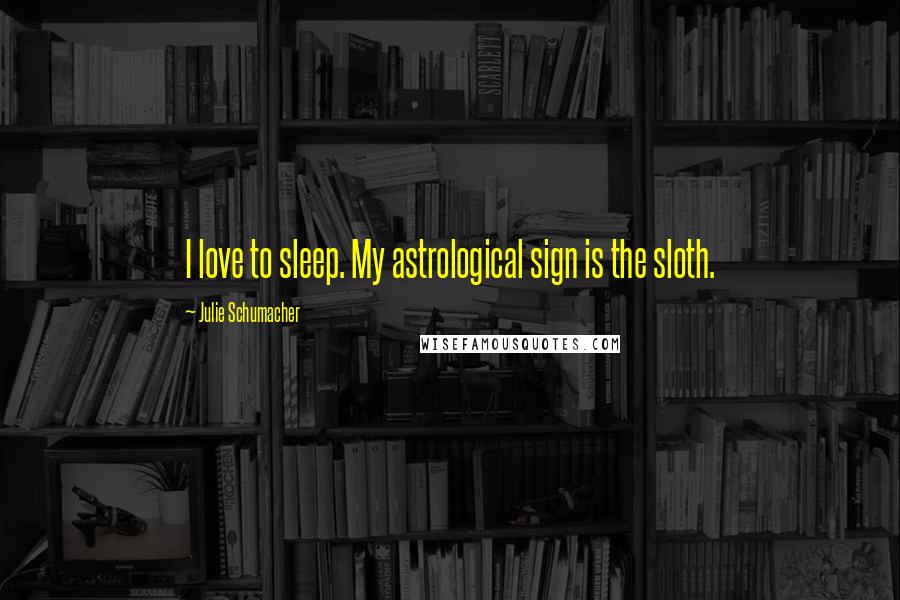 Julie Schumacher Quotes: I love to sleep. My astrological sign is the sloth.