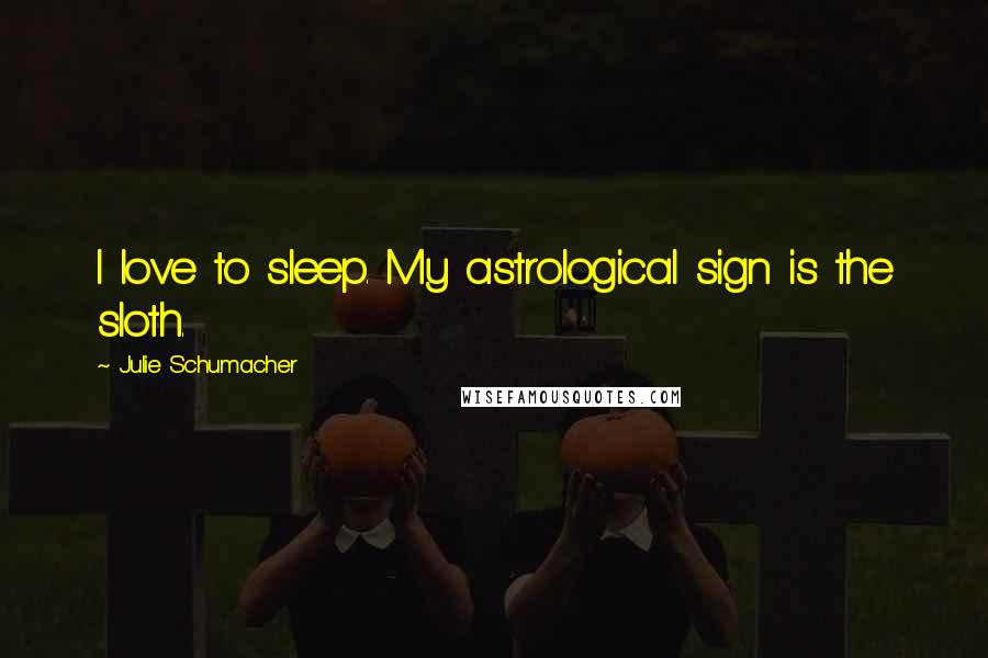 Julie Schumacher Quotes: I love to sleep. My astrological sign is the sloth.