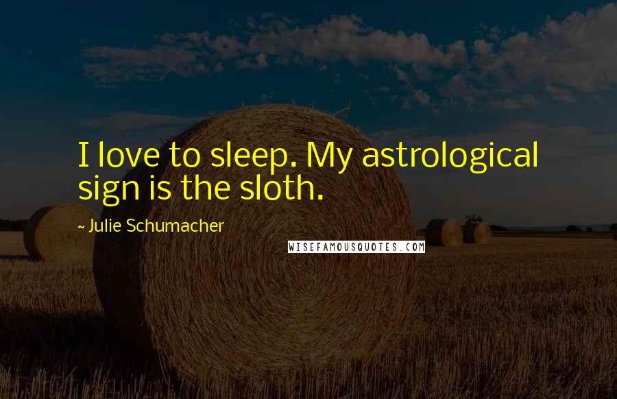 Julie Schumacher Quotes: I love to sleep. My astrological sign is the sloth.
