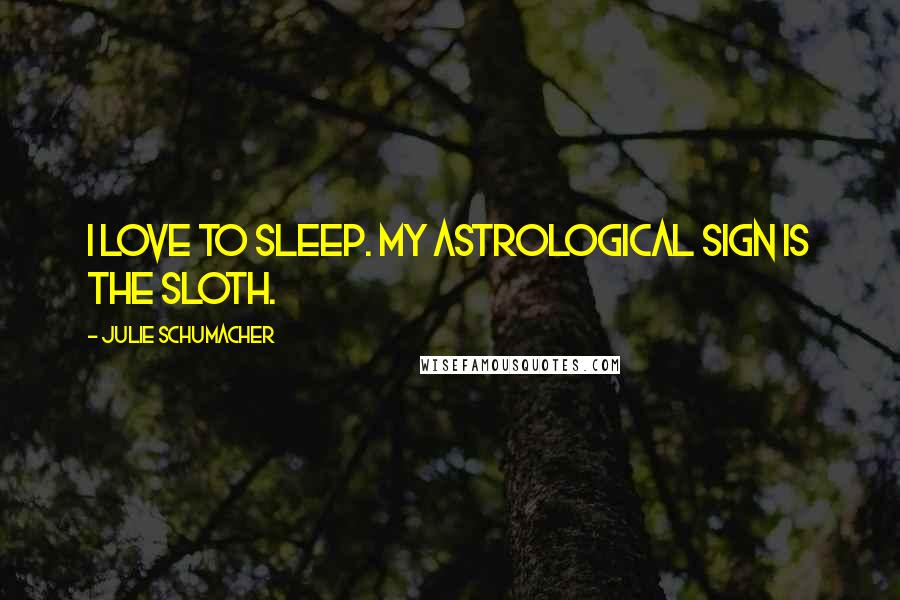 Julie Schumacher Quotes: I love to sleep. My astrological sign is the sloth.