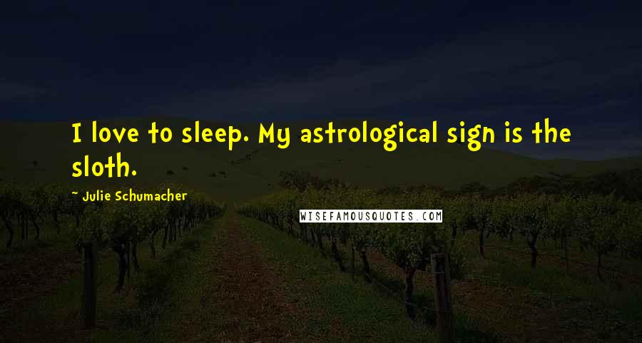 Julie Schumacher Quotes: I love to sleep. My astrological sign is the sloth.