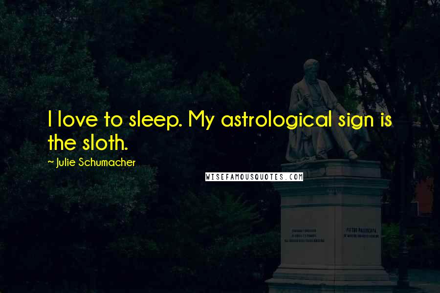 Julie Schumacher Quotes: I love to sleep. My astrological sign is the sloth.