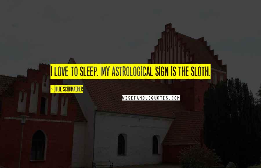 Julie Schumacher Quotes: I love to sleep. My astrological sign is the sloth.
