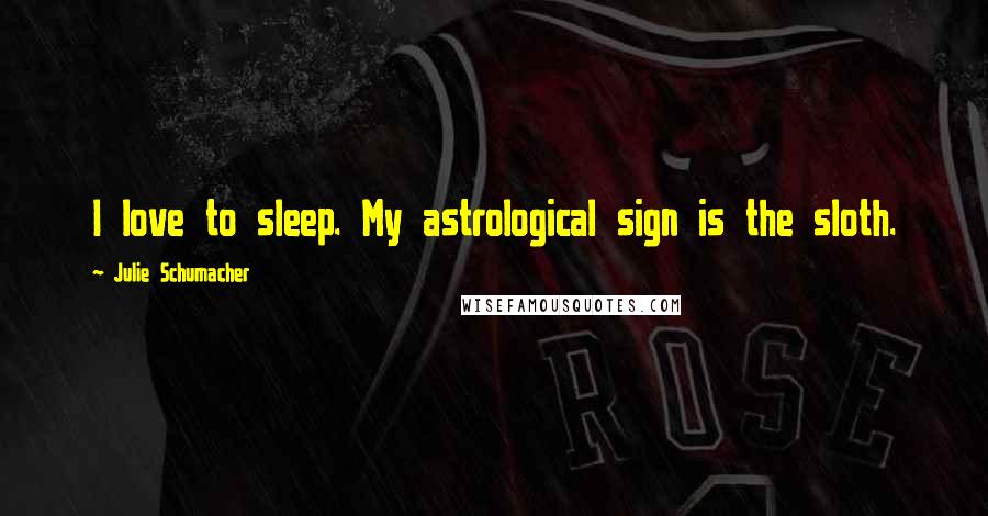 Julie Schumacher Quotes: I love to sleep. My astrological sign is the sloth.