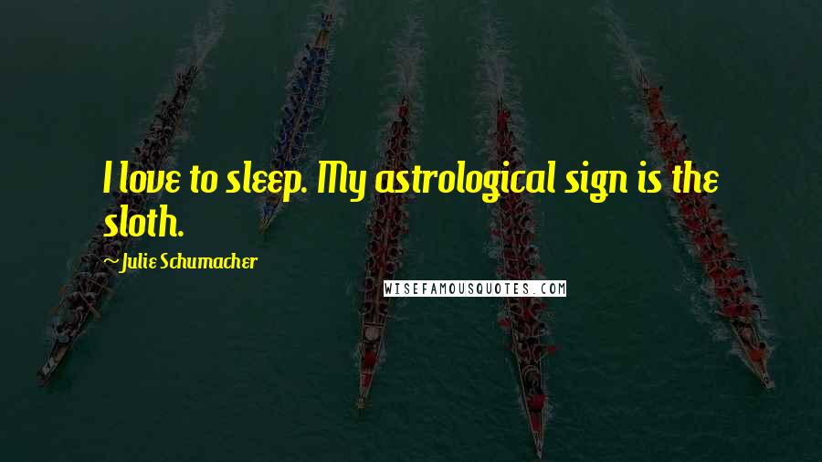 Julie Schumacher Quotes: I love to sleep. My astrological sign is the sloth.