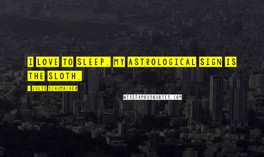 Julie Schumacher Quotes: I love to sleep. My astrological sign is the sloth.