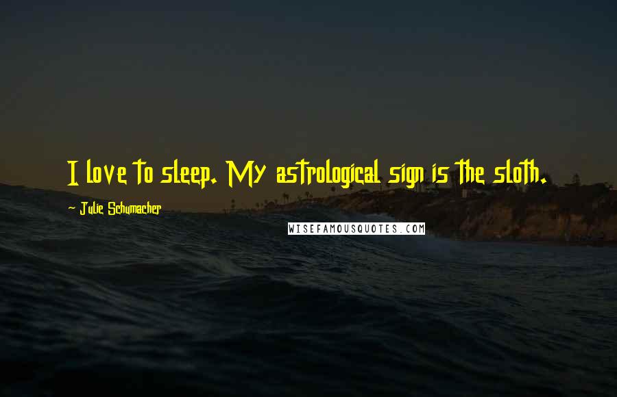 Julie Schumacher Quotes: I love to sleep. My astrological sign is the sloth.