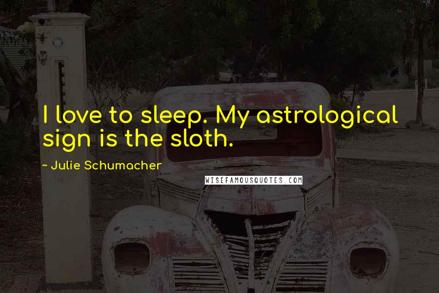 Julie Schumacher Quotes: I love to sleep. My astrological sign is the sloth.