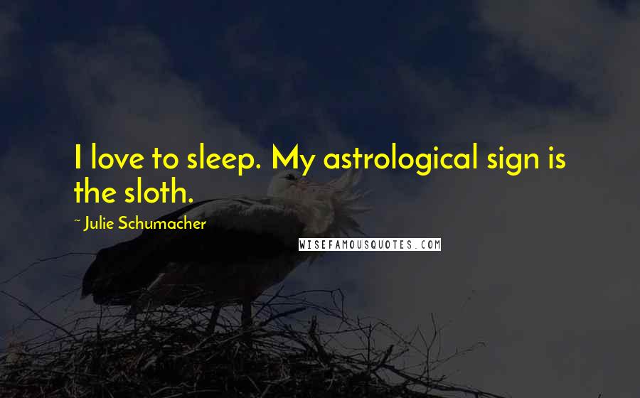 Julie Schumacher Quotes: I love to sleep. My astrological sign is the sloth.