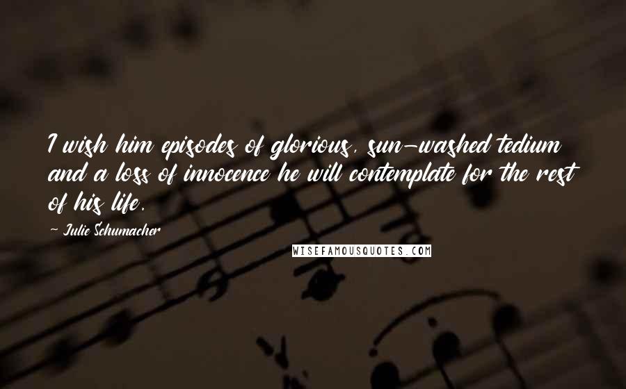Julie Schumacher Quotes: I wish him episodes of glorious, sun-washed tedium and a loss of innocence he will contemplate for the rest of his life.