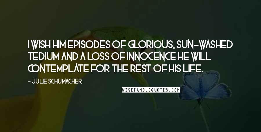 Julie Schumacher Quotes: I wish him episodes of glorious, sun-washed tedium and a loss of innocence he will contemplate for the rest of his life.