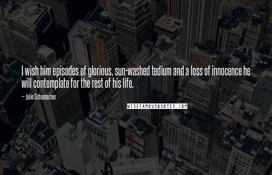 Julie Schumacher Quotes: I wish him episodes of glorious, sun-washed tedium and a loss of innocence he will contemplate for the rest of his life.