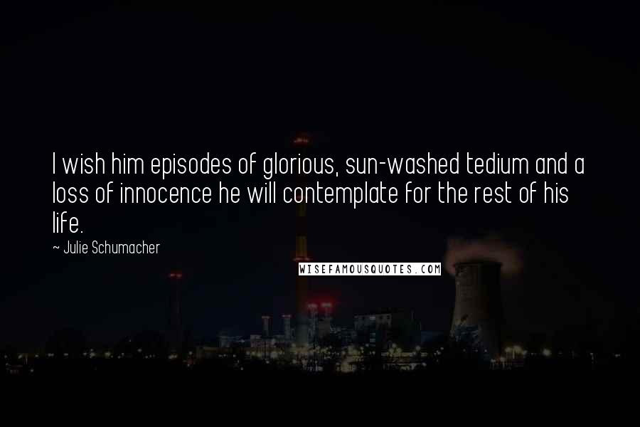 Julie Schumacher Quotes: I wish him episodes of glorious, sun-washed tedium and a loss of innocence he will contemplate for the rest of his life.