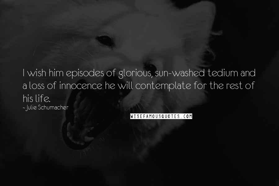 Julie Schumacher Quotes: I wish him episodes of glorious, sun-washed tedium and a loss of innocence he will contemplate for the rest of his life.