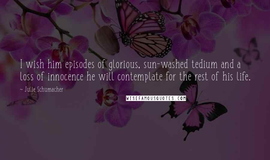 Julie Schumacher Quotes: I wish him episodes of glorious, sun-washed tedium and a loss of innocence he will contemplate for the rest of his life.