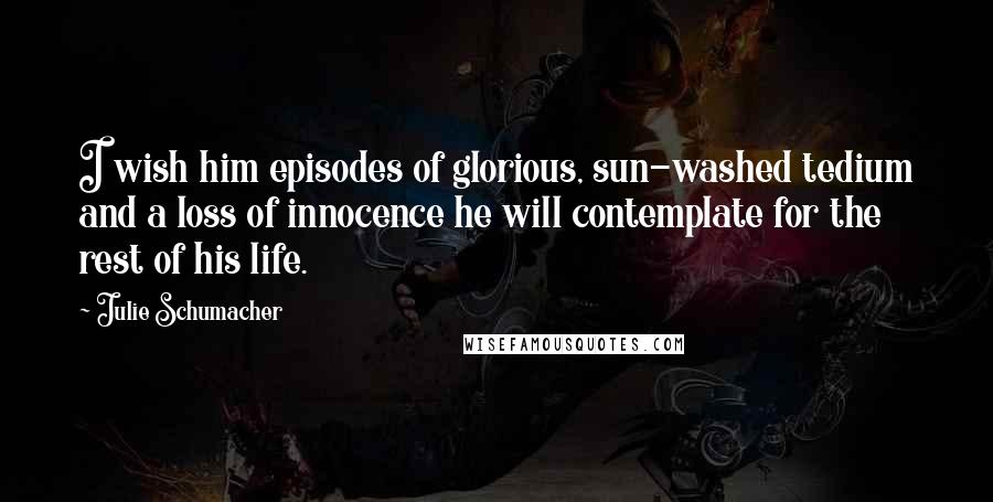 Julie Schumacher Quotes: I wish him episodes of glorious, sun-washed tedium and a loss of innocence he will contemplate for the rest of his life.