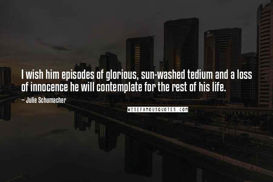 Julie Schumacher Quotes: I wish him episodes of glorious, sun-washed tedium and a loss of innocence he will contemplate for the rest of his life.