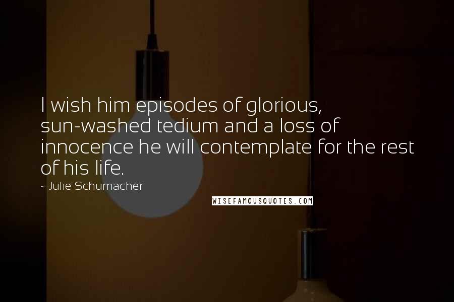 Julie Schumacher Quotes: I wish him episodes of glorious, sun-washed tedium and a loss of innocence he will contemplate for the rest of his life.