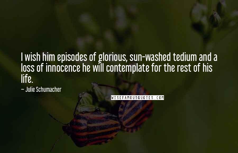 Julie Schumacher Quotes: I wish him episodes of glorious, sun-washed tedium and a loss of innocence he will contemplate for the rest of his life.